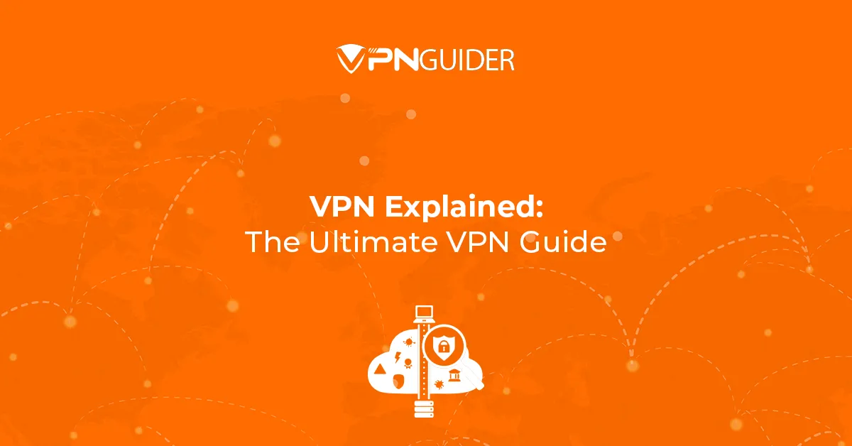 VPN Explained: The Ultimate VPN Guide